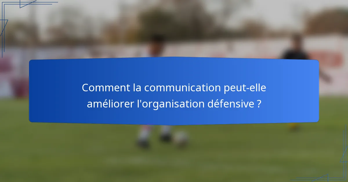 Comment la communication peut-elle améliorer l'organisation défensive ?