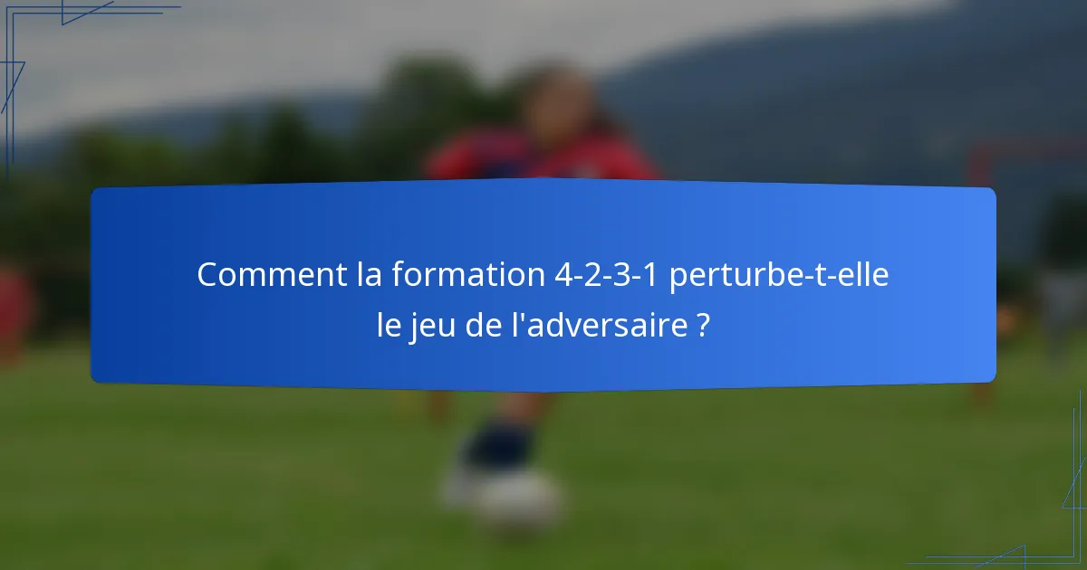 Comment la formation 4-2-3-1 perturbe-t-elle le jeu de l'adversaire ?