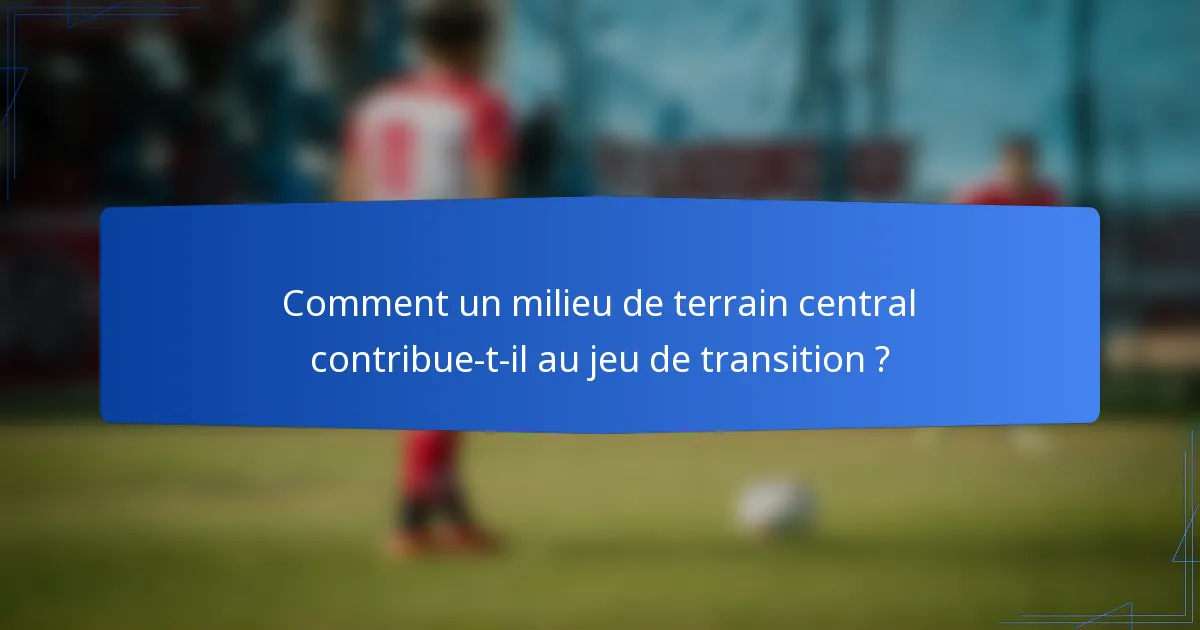 Comment un milieu de terrain central contribue-t-il au jeu de transition ?