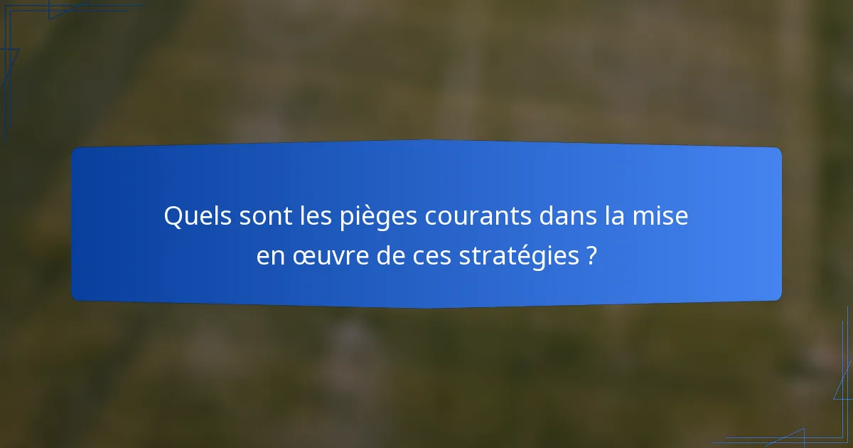 Quels sont les pièges courants dans la mise en œuvre de ces stratégies ?